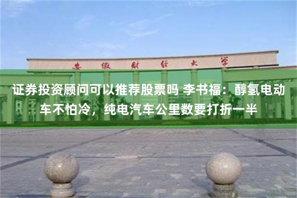 证券投资顾问可以推荐股票吗 李书福：醇氢电动车不怕冷，纯电汽车公里数要打折一半