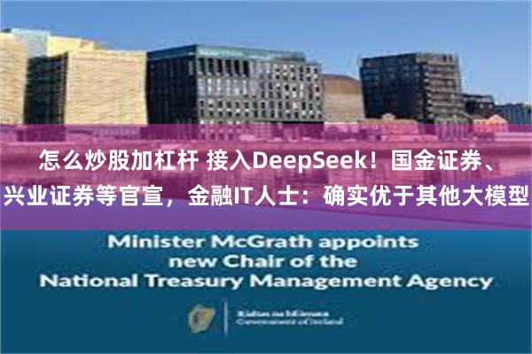 怎么炒股加杠杆 接入DeepSeek！国金证券、兴业证券等官宣，金融IT人士：确实优于其他大模型