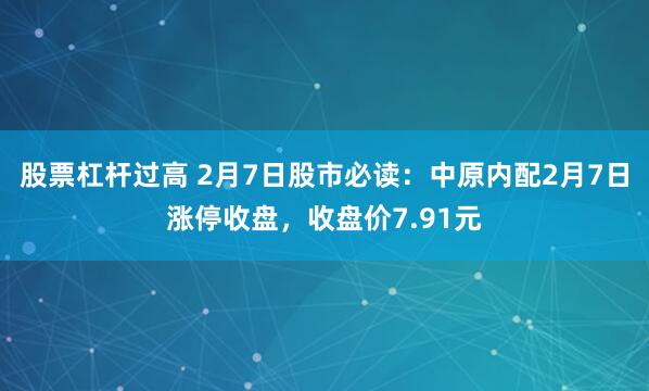 股票杠杆过高 2月7日股市必读：中原内配2月7日涨停收盘，收盘价7.91元