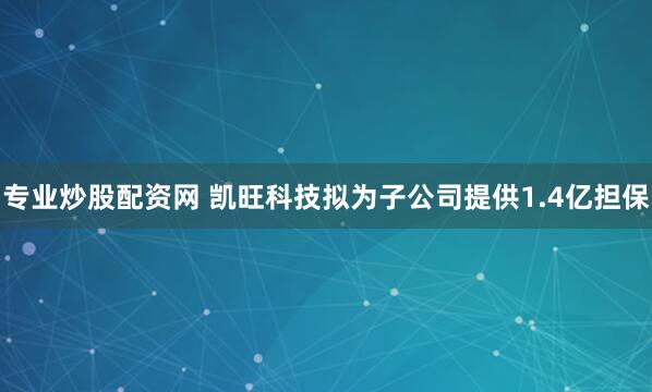 专业炒股配资网 凯旺科技拟为子公司提供1.4亿担保