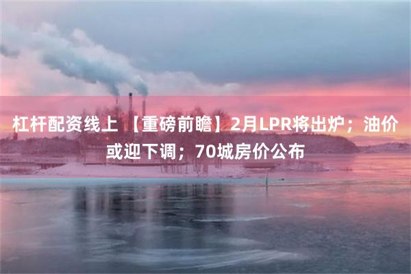 杠杆配资线上 【重磅前瞻】2月LPR将出炉；油价或迎下调；70城房价公布