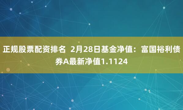 正规股票配资排名  2月28日基金净值：富国裕利债券A最新净值1.1124