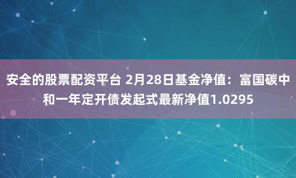 安全的股票配资平台 2月28日基金净值：富国碳中和一年定开债发起式最新净值1.0295