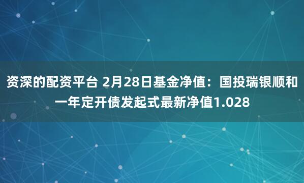 资深的配资平台 2月28日基金净值：国投瑞银顺和一年定开债发起式最新净值1.028