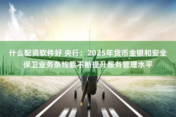 什么配资软件好 央行：2025年货币金银和安全保卫业务条线要不断提升服务管理水平