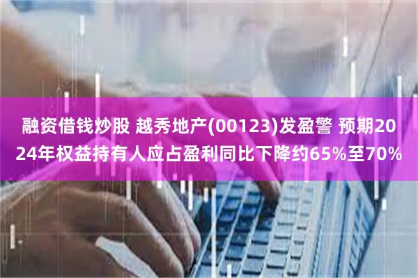 融资借钱炒股 越秀地产(00123)发盈警 预期2024年权益持有人应占盈利同比下降约65%至70%