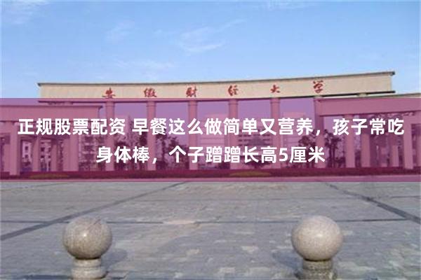 正规股票配资 早餐这么做简单又营养，孩子常吃身体棒，个子蹭蹭长高5厘米