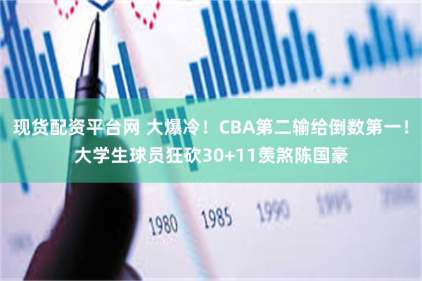 现货配资平台网 大爆冷！CBA第二输给倒数第一！大学生球员狂砍30+11羡煞陈国豪