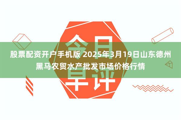 股票配资开户手机版 2025年3月19日山东德州黑马农贸水产批发市场价格行情