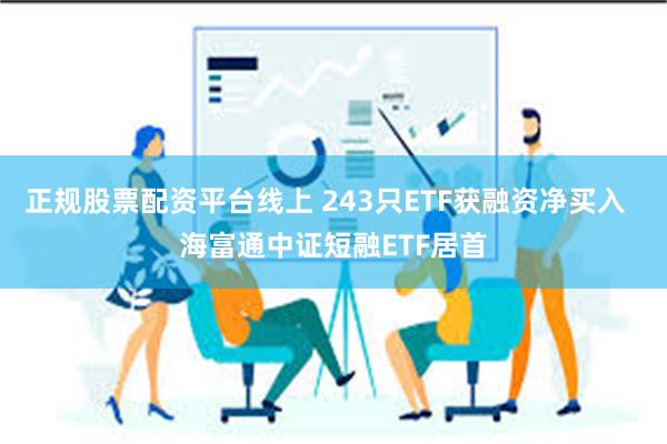正规股票配资平台线上 243只ETF获融资净买入  海富通中证短融ETF居首
