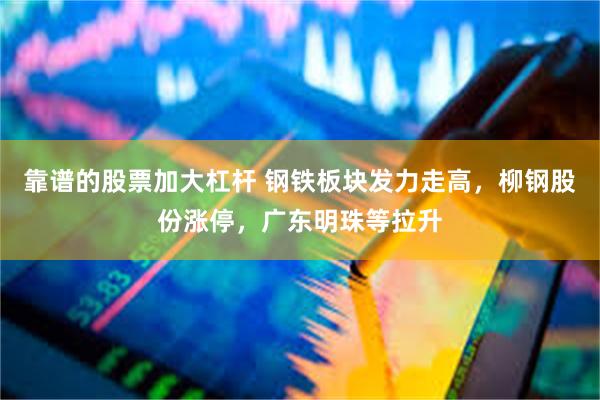 靠谱的股票加大杠杆 钢铁板块发力走高，柳钢股份涨停，广东明珠等拉升