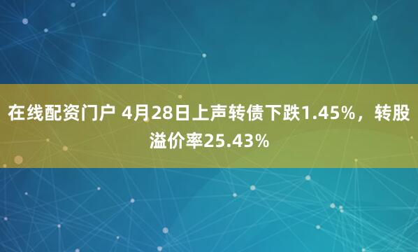 在线配资门户 4月28日上声转债下跌1.45%,转股溢价率25.43%