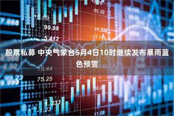 股票私募 中央气象台5月4日10时继续发布暴雨蓝色预警