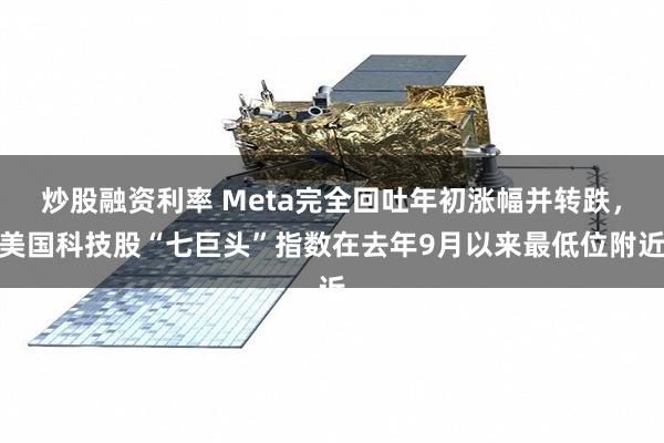 炒股融资利率 Meta完全回吐年初涨幅并转跌,美国科技股“七巨头”指数在去年9月以来最低位附近