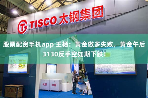 股票配资手机app 王杨：黄金做多失败，黄金午后3130反手空如期下跌！