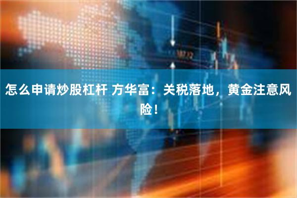 怎么申请炒股杠杆 方华富：关税落地，黄金注意风险！
