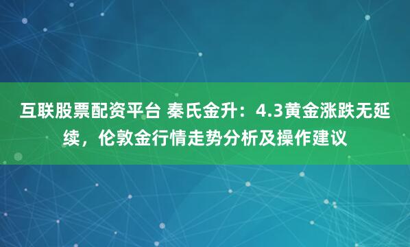 互联股票配资平台 秦氏金升：4.3黄金涨跌无延续，伦敦金行情走势分析及操作建议