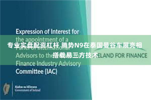 专业实盘配资杠杆 腾势N9在泰国曼谷车展亮相 搭载易三方技术