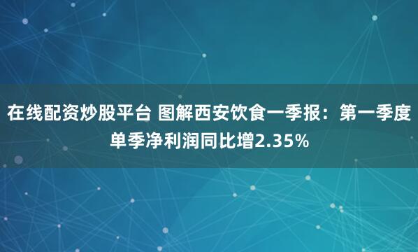 在线配资炒股平台 图解西安饮食一季报：第一季度单季净利润同比增2.35%