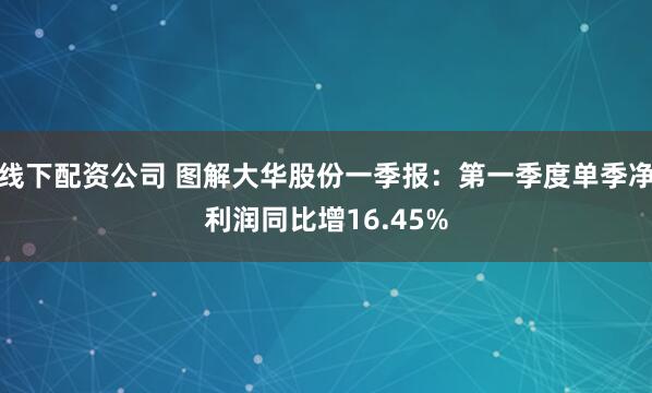 线下配资公司 图解大华股份一季报：第一季度单季净利润同比增16.45%