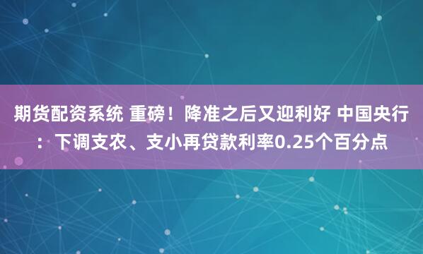 期货配资系统 重磅!降准之后又迎利好 中国央行:下调支农、支小再贷款利率0.25个百分点