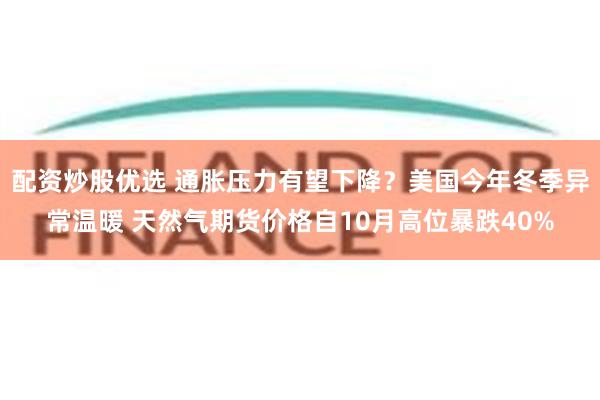 配资炒股优选 通胀压力有望下降?美国今年冬季异常温暖 天然气期货价格自10月高位暴跌40%