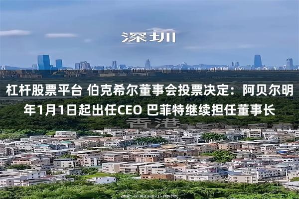 杠杆股票平台 伯克希尔董事会投票决定:阿贝尔明年1月1日起出任CEO 巴菲特继续担任董事长