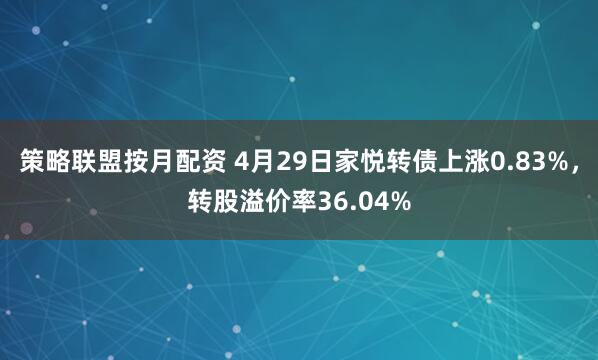 策略联盟按月配资 4月29日家悦转债上涨0.83%，转股溢价率36.04%