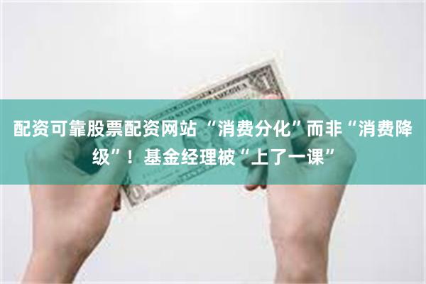 配资可靠股票配资网站 “消费分化”而非“消费降级”!基金经理被“上了一课”