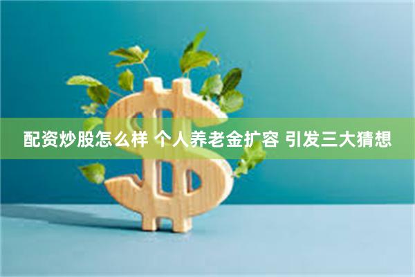 配资炒股怎么样 个人养老金扩容 引发三大猜想