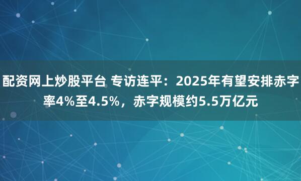 配资网上炒股平台 专访连平:2025年有望安排赤字率4%至4.5%,赤字规模约5.5万亿元