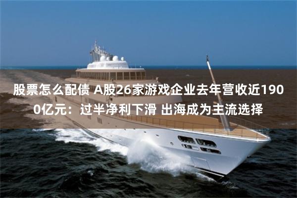 股票怎么配债 A股26家游戏企业去年营收近1900亿元:过半净利下滑 出海成为主流选择
