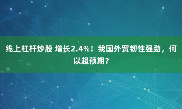 线上杠杆炒股 增长2.4%!我国外贸韧性强劲,何以超预期?