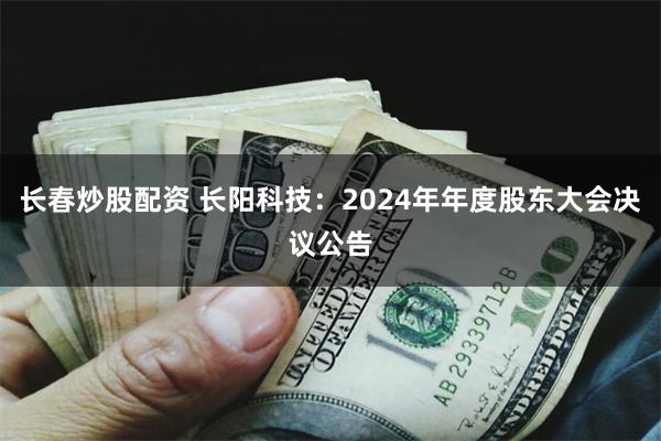 长春炒股配资 长阳科技：2024年年度股东大会决议公告