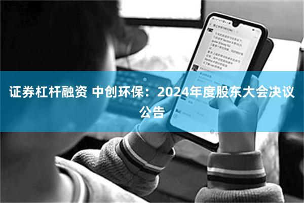 证券杠杆融资 中创环保：2024年度股东大会决议公告
