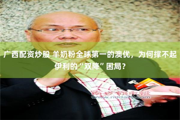 广西配资炒股 羊奶粉全球第一的澳优，为何撑不起伊利的“双降”困局？