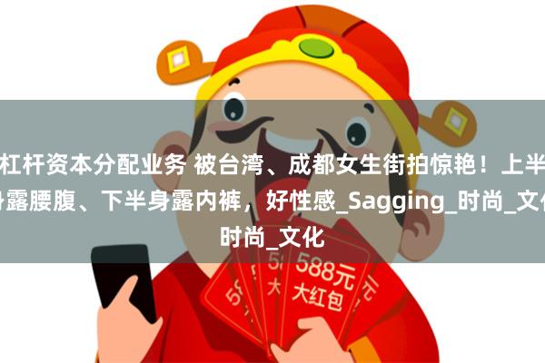 杠杆资本分配业务 被台湾、成都女生街拍惊艳!上半身露腰腹、下半身露内裤,好性感_Sagging_时尚_文化