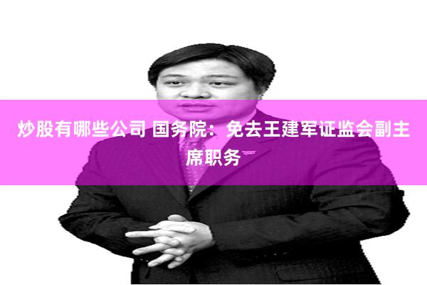 炒股有哪些公司 国务院:免去王建军证监会副主席职务