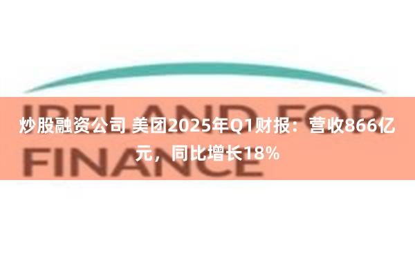 炒股融资公司 美团2025年Q1财报：营收866亿元，同比增长18%