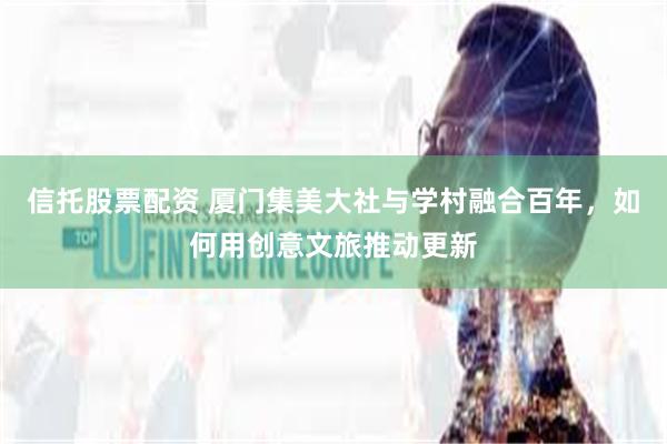 信托股票配资 厦门集美大社与学村融合百年,如何用创意文旅推动更新