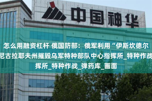 怎么用融资杠杆 俄国防部:俄军利用“伊斯坎德尔”导弹系统在尼古拉耶夫州摧毁乌军特种部队中心指挥所_特种作战_弹药库_画面