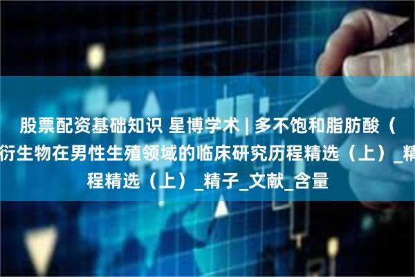 股票配资基础知识 星博学术 | 多不饱和脂肪酸(PUFAs)及其衍生物在男性生殖领域的临床研究历程精选(上)_精子_文献_含量
