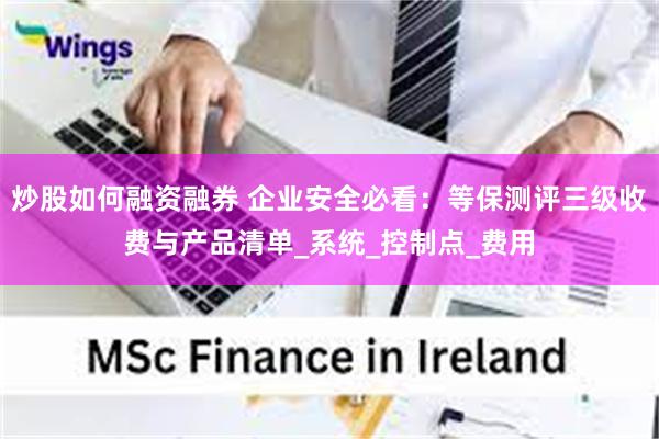炒股如何融资融券 企业安全必看:等保测评三级收费与产品清单_系统_控制点_费用