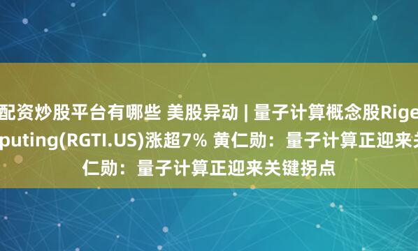 配资炒股平台有哪些 美股异动 | 量子计算概念股Rigetti Computing(RGTI.US)涨超7% 黄仁勋:量子计算正迎来关键拐点