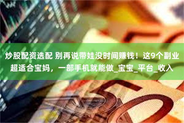 炒股配资选配 别再说带娃没时间赚钱!这9个副业超适合宝妈,一部手机就能做_宝宝_平台_收入