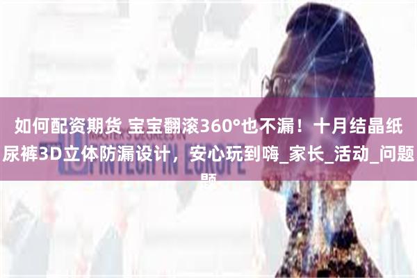 如何配资期货 宝宝翻滚360°也不漏!十月结晶纸尿裤3D立体防漏设计,安心玩到嗨_家长_活动_问题