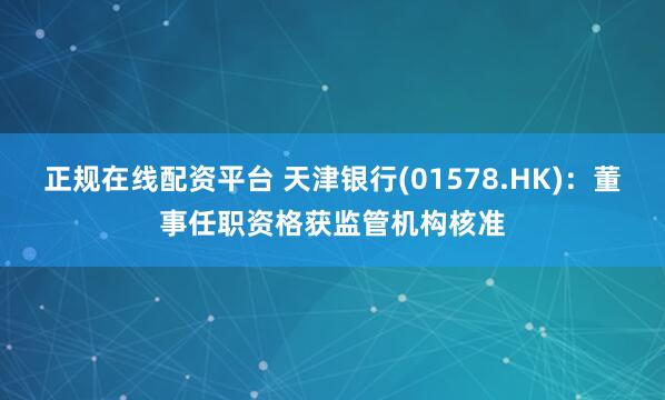 正规在线配资平台 天津银行(01578.HK)：董事任职资格获监管机构核准