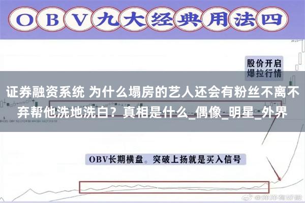 证券融资系统 为什么塌房的艺人还会有粉丝不离不弃帮他洗地洗白?真相是什么_偶像_明星_外界