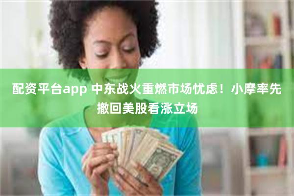 配资平台app 中东战火重燃市场忧虑!小摩率先撤回美股看涨立场