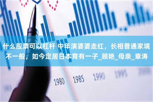 什么股票可以杠杆 中年演婆婆走红,长相普通家境不一般,如今定居日本育有一子_顾艳_母亲_章涛